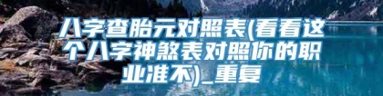 八字查胎元对照表(看看这个八字神煞表对照你的职业准不)_重复