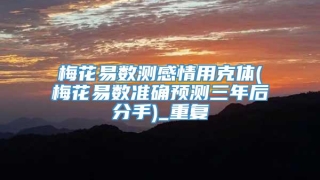 梅花易数测感情用克体(梅花易数准确预测三年后分手)_重复