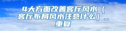 4大方面改善客厅风水（客厅布局风水注意什么）_重复