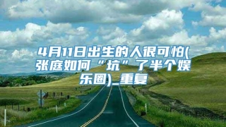 4月11日出生的人很可怕(张庭如何“坑”了半个娱乐圈)_重复