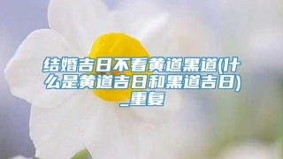 结婚吉日不看黄道黑道(什么是黄道吉日和黑道吉日)_重复