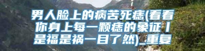 男人脸上的病苦死痣(看看你身上每一颗痣的象征丨是福是祸一目了然)_重复