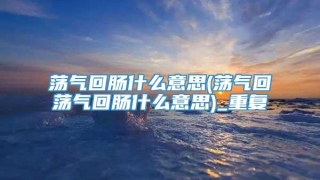 荡气回肠什么意思(荡气回荡气回肠什么意思)_重复