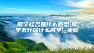 搏字起名是什么意思(搏字五行属什么名字)_重复