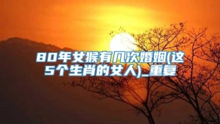 80年女猴有几次婚姻(这5个生肖的女人)_重复