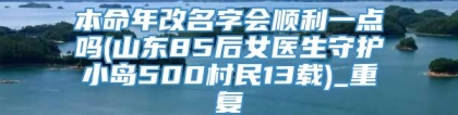 本命年改名字会顺利一点吗(山东85后女医生守护小岛500村民13载)_重复