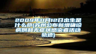 2009年11月12日出生是什么命(苏州公布新增确诊病例和无症状感染者活动轨迹)