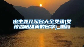 出生婴儿起名大全女孩(女孩温暖甜美的名字)_重复