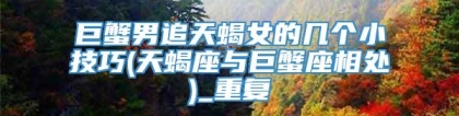 巨蟹男追天蝎女的几个小技巧(天蝎座与巨蟹座相处)_重复