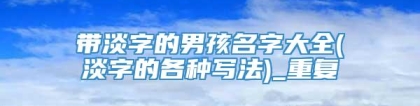 带淡字的男孩名字大全(淡字的各种写法)_重复