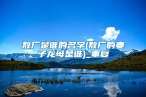 敖广是谁的名字(敖广的妻子龙母是谁)_重复