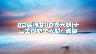 82属狗女40岁大劫(十二生肖命中大劫)_重复