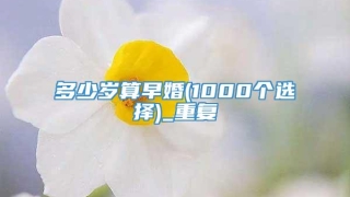 多少岁算早婚(1000个选择)_重复