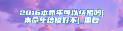2016本命年可以结婚吗(本命年结婚好不)_重复