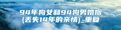 94年狗女和94狗男婚姻(丢失14年的亲情)_重复
