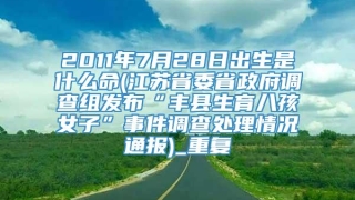 2011年7月28日出生是什么命(江苏省委省政府调查组发布“丰县生育八孩女子”事件调查处理情况通报)_重复