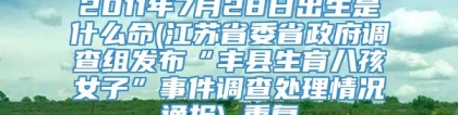 2011年7月28日出生是什么命(江苏省委省政府调查组发布“丰县生育八孩女子”事件调查处理情况通报)_重复