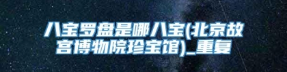 八宝罗盘是哪八宝(北京故宫博物院珍宝馆)_重复