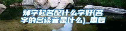 焯字起名配什么字好(名字的名读音是什么)_重复