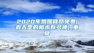 2020年婚姻算命免费(袁天罡的相术有多神)_重复