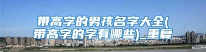带高字的男孩名字大全(带高字的字有哪些)_重复