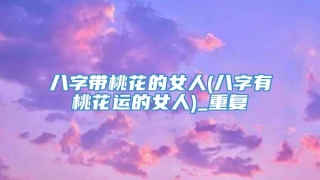 八字带桃花的女人(八字有桃花运的女人)_重复