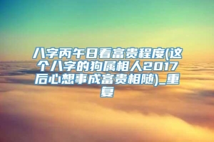 八字丙午日看富贵程度(这个八字的狗属相人2017后心想事成富贵相随)_重复