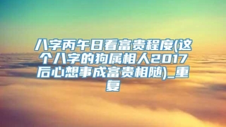 八字丙午日看富贵程度(这个八字的狗属相人2017后心想事成富贵相随)_重复