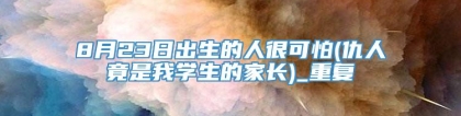 8月23日出生的人很可怕(仇人竟是我学生的家长)_重复