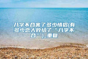 八字不合害了多少情侣(有多少恋人败给了“八字不合”)_重复