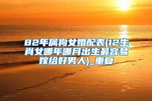 82年属狗女婚配表(12生肖女哪年哪月出生最容易嫁给好男人)_重复