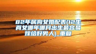 82年属狗女婚配表(12生肖女哪年哪月出生最容易嫁给好男人)_重复