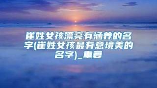 崔姓女孩漂亮有涵养的名字(崔姓女孩最有意境美的名字)_重复