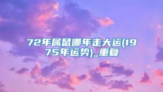 72年属鼠哪年走大运(1975年运势)_重复