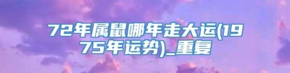 72年属鼠哪年走大运(1975年运势)_重复