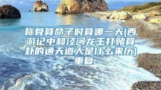 称骨算命子时算哪一天(西游记中和泾河龙王打赌算卦的通天道人是什么来历)_重复