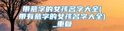 带慕字的女孩名字大全(带有慕字的女孩名字大全)_重复