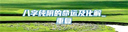 八字纯阴的命运及化解_重复