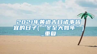 2021年黄道吉日诸事皆宜的日子(“冬至大如年”)_重复