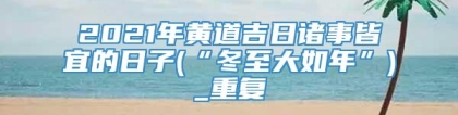 2021年黄道吉日诸事皆宜的日子(“冬至大如年”)_重复