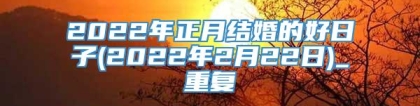 2022年正月结婚的好日子(2022年2月22日)_重复