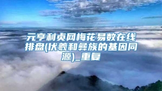 元亨利贞网梅花易数在线排盘(伏羲和彝族的基因同源)_重复