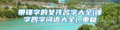 带锋字的女孩名字大全(锋字四字词语大全)_重复