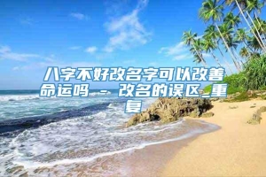 八字不好改名字可以改善命运吗 - 改名的误区_重复