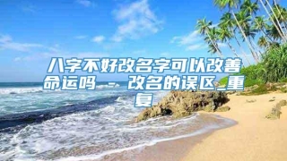 八字不好改名字可以改善命运吗 - 改名的误区_重复