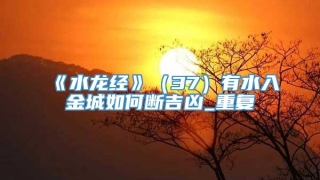《水龙经》（37）有水入金城如何断吉凶_重复
