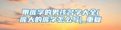 带庞字的男孩名字大全(庞大的庞字怎么写)_重复
