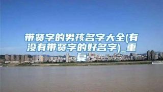 带贤字的男孩名字大全(有没有带贤字的好名字)_重复