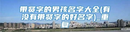 带贤字的男孩名字大全(有没有带贤字的好名字)_重复