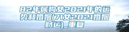 82年属狗女2021年的运势和婚姻(71女2021婚姻财运)_重复